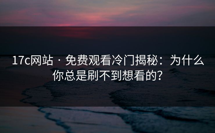 17c网站 · 免费观看冷门揭秘：为什么你总是刷不到想看的？