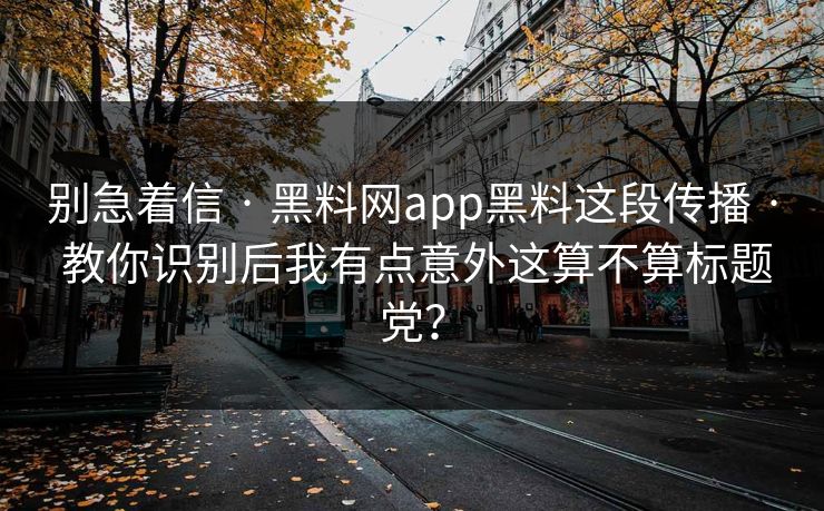 别急着信 · 黑料网app黑料这段传播 · 教你识别后我有点意外这算不算标题党？