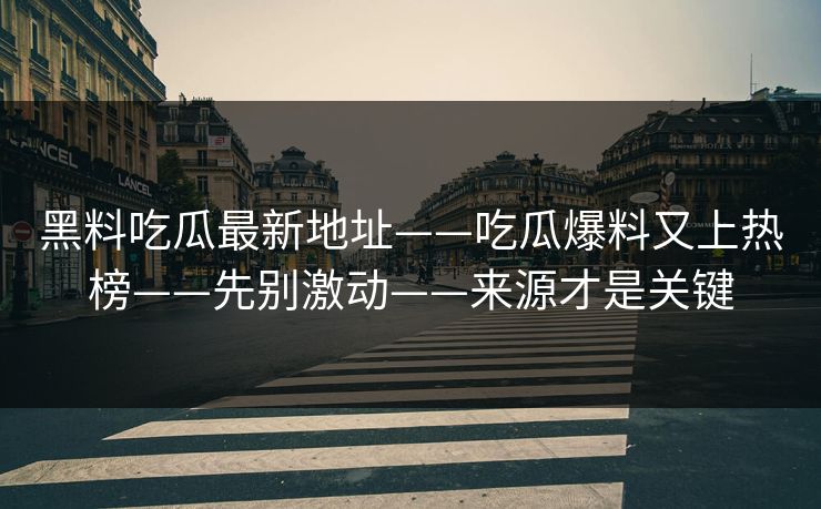 黑料吃瓜最新地址——吃瓜爆料又上热榜——先别激动——来源才是关键