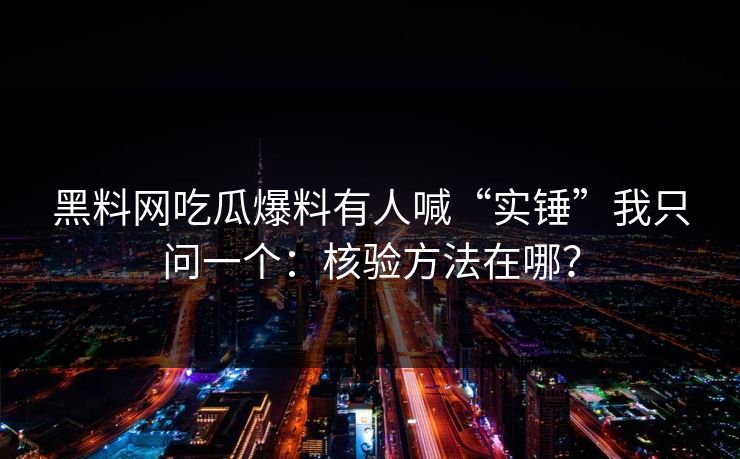 黑料网吃瓜爆料有人喊“实锤”我只问一个：核验方法在哪？
