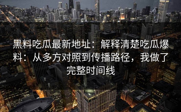 黑料吃瓜最新地址：解释清楚吃瓜爆料：从多方对照到传播路径，我做了完整时间线