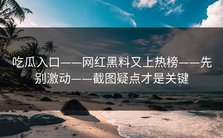 吃瓜入口——网红黑料又上热榜——先别激动——截图疑点才是关键