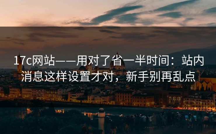17c网站——用对了省一半时间：站内消息这样设置才对，新手别再乱点