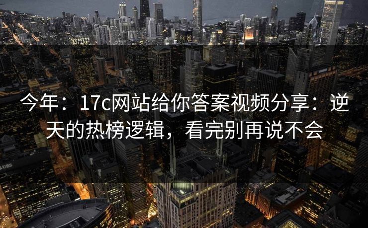 今年：17c网站给你答案视频分享：逆天的热榜逻辑，看完别再说不会