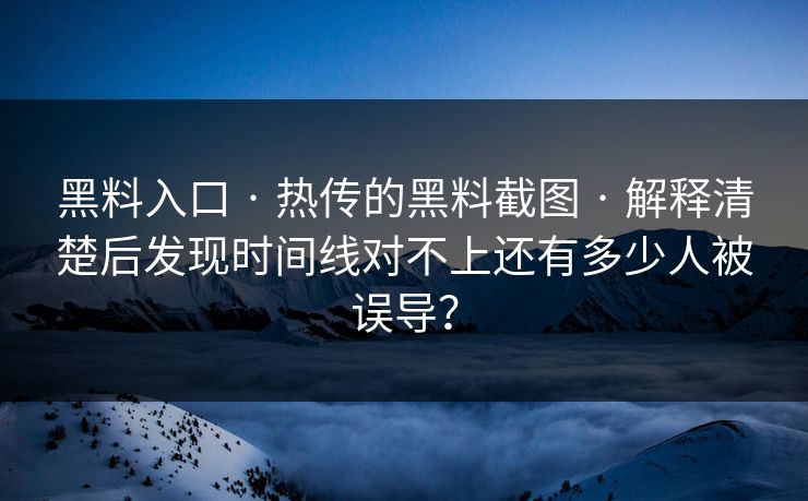 黑料入口 · 热传的黑料截图 · 解释清楚后发现时间线对不上还有多少人被误导？